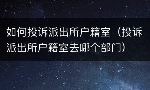 如何投诉派出所户籍室（投诉派出所户籍室去哪个部门）
