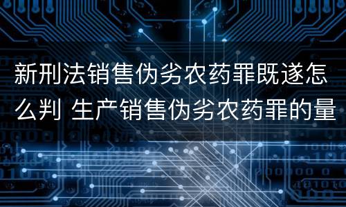 新刑法销售伪劣农药罪既遂怎么判 生产销售伪劣农药罪的量刑标准