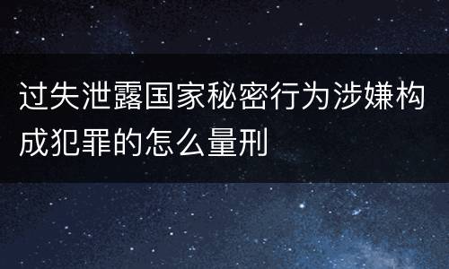 过失泄露国家秘密行为涉嫌构成犯罪的怎么量刑