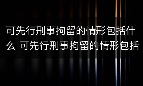 可先行刑事拘留的情形包括什么 可先行刑事拘留的情形包括什么罪