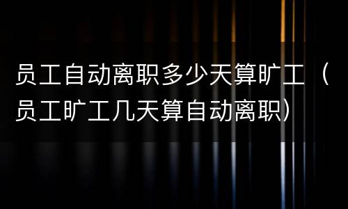 员工自动离职多少天算旷工（员工旷工几天算自动离职）