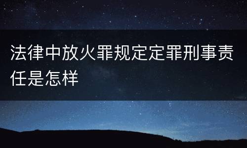 法律中放火罪规定定罪刑事责任是怎样