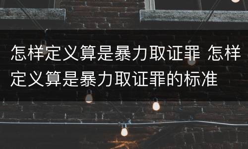 怎样定义算是暴力取证罪 怎样定义算是暴力取证罪的标准