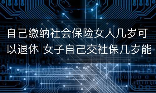 自己缴纳社会保险女人几岁可以退休 女子自己交社保几岁能退休