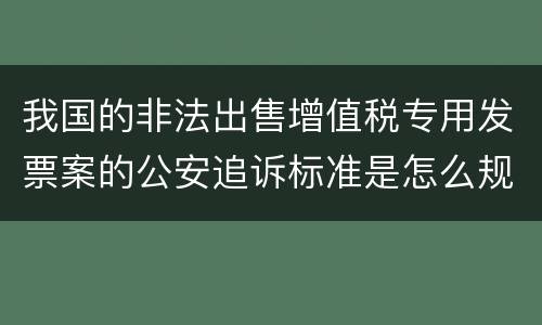 我国的非法出售增值税专用发票案的公安追诉标准是怎么规定