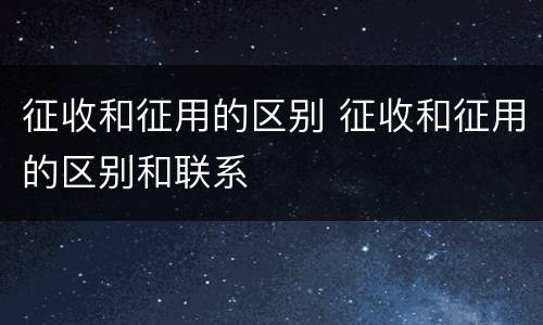征收和征用的区别 征收和征用的区别和联系