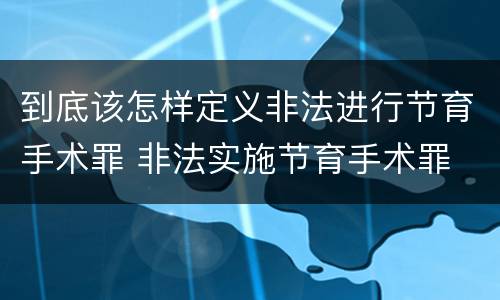 到底该怎样定义非法进行节育手术罪 非法实施节育手术罪