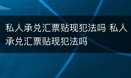 私人承兑汇票贴现犯法吗 私人承兑汇票贴现犯法吗