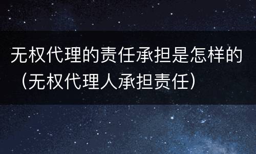 无权代理的责任承担是怎样的（无权代理人承担责任）