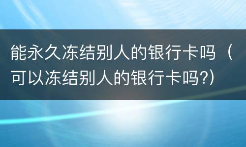 能永久冻结别人的银行卡吗（可以冻结别人的银行卡吗?）