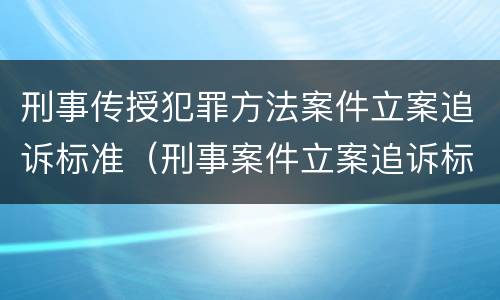 刑事传授犯罪方法案件立案追诉标准（刑事案件立案追诉标准的规定(一的补充规定）