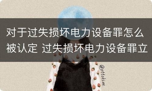 对于过失损坏电力设备罪怎么被认定 过失损坏电力设备罪立案标准