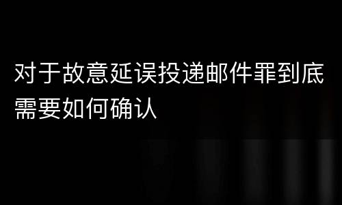 对于故意延误投递邮件罪到底需要如何确认
