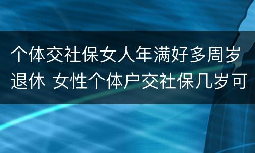 个体交社保女人年满好多周岁退休 女性个体户交社保几岁可以退休