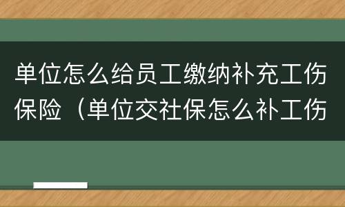 单位怎么给员工缴纳补充工伤保险（单位交社保怎么补工伤保险）