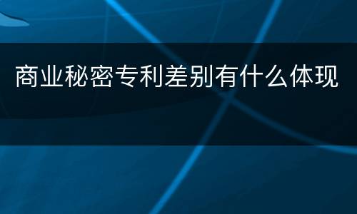 商业秘密专利差别有什么体现