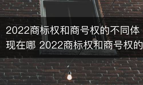 2022商标权和商号权的不同体现在哪 2022商标权和商号权的不同体现在哪方面