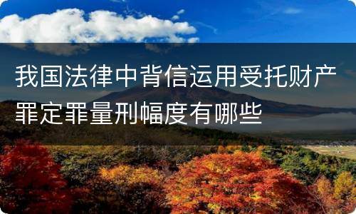 我国法律中背信运用受托财产罪定罪量刑幅度有哪些