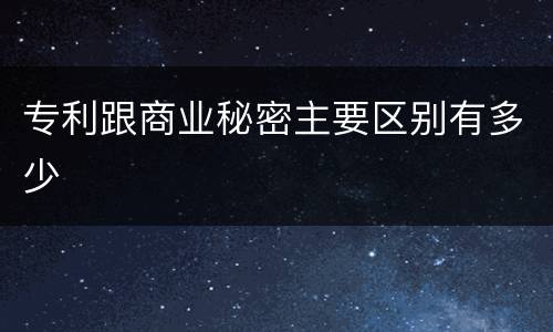 专利跟商业秘密主要区别有多少