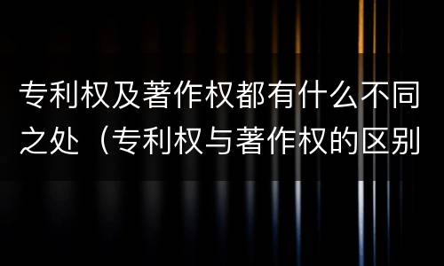 专利权及著作权都有什么不同之处（专利权与著作权的区别与联系）