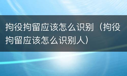 拘役拘留应该怎么识别（拘役拘留应该怎么识别人）