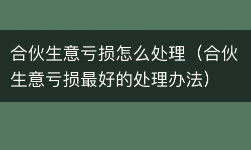 合伙生意亏损怎么处理（合伙生意亏损最好的处理办法）