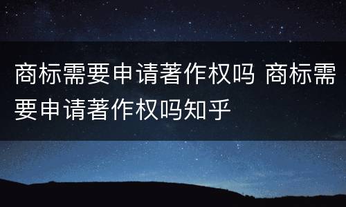 商标需要申请著作权吗 商标需要申请著作权吗知乎