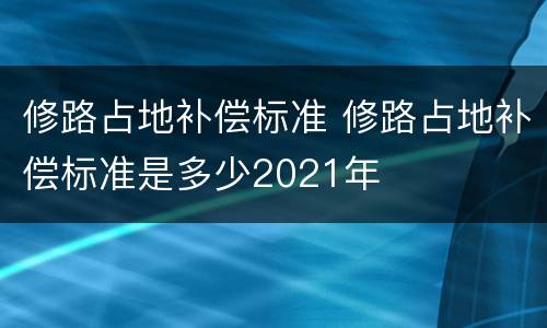 修路占地补偿标准 修路占地补偿标准是多少2021年