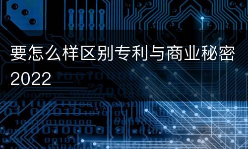 要怎么样区别专利与商业秘密2022