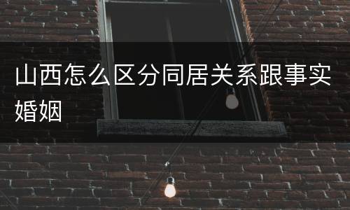 山西怎么区分同居关系跟事实婚姻