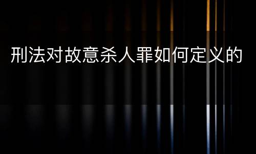 刑法对故意杀人罪如何定义的