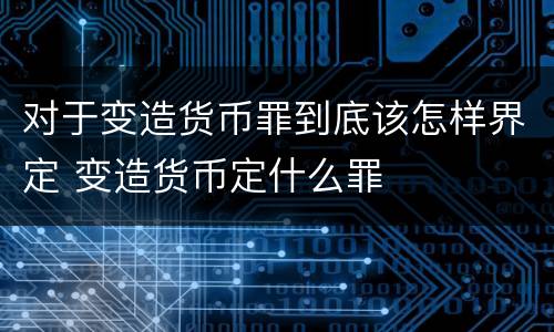 对于变造货币罪到底该怎样界定 变造货币定什么罪