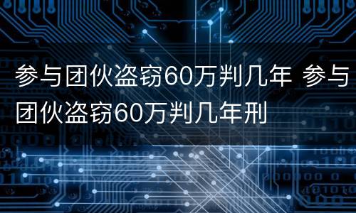 参与团伙盗窃60万判几年 参与团伙盗窃60万判几年刑