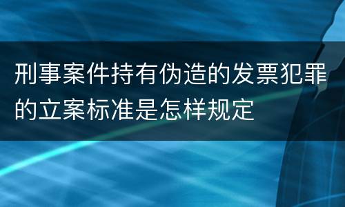 刑事案件持有伪造的发票犯罪的立案标准是怎样规定