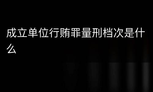 成立单位行贿罪量刑档次是什么