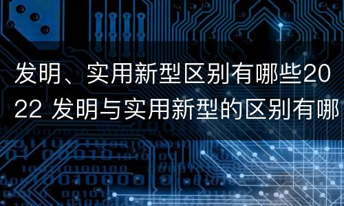 发明、实用新型区别有哪些2022 发明与实用新型的区别有哪些
