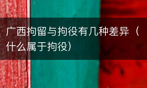 广西拘留与拘役有几种差异（什么属于拘役）