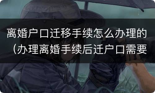 离婚户口迁移手续怎么办理的（办理离婚手续后迁户口需要怎么办理）