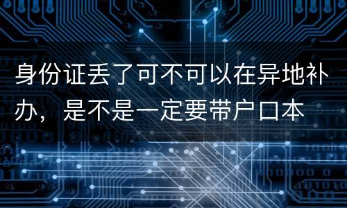 身份证丢了可不可以在异地补办，是不是一定要带户口本