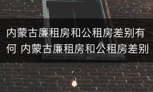 内蒙古廉租房和公租房差别有何 内蒙古廉租房和公租房差别有何区别呢