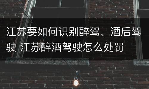 江苏要如何识别醉驾、酒后驾驶 江苏醉酒驾驶怎么处罚