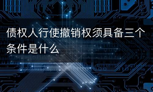 债权人行使撤销权须具备三个条件是什么