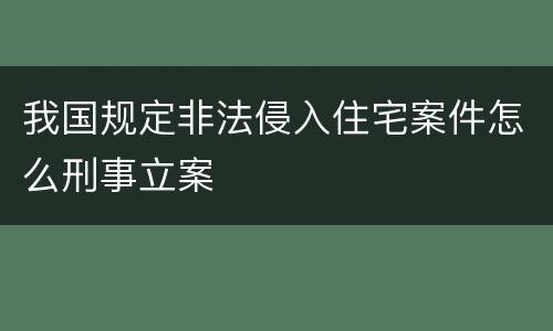 我国规定非法侵入住宅案件怎么刑事立案
