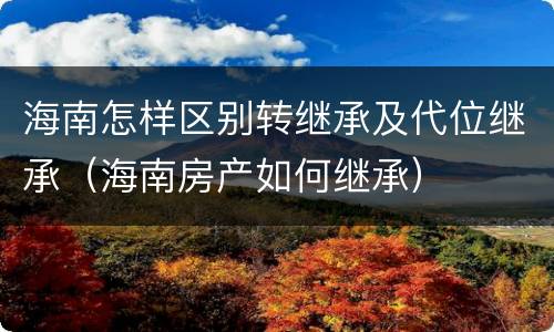 海南怎样区别转继承及代位继承（海南房产如何继承）