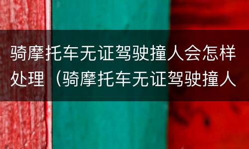 骑摩托车无证驾驶撞人会怎样处理（骑摩托车无证驾驶撞人了怎么处理）