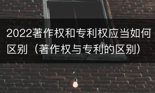 2022著作权和专利权应当如何区别（著作权与专利的区别）