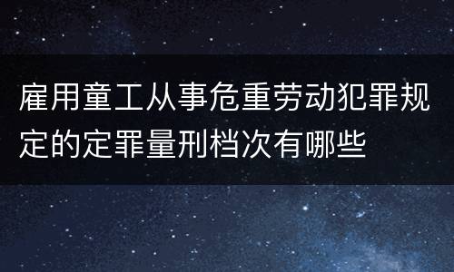 雇用童工从事危重劳动犯罪规定的定罪量刑档次有哪些