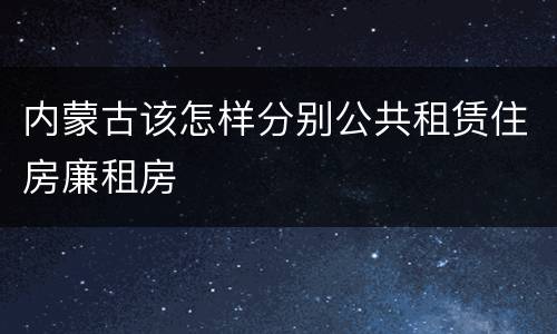 内蒙古该怎样分别公共租赁住房廉租房