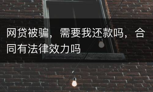 网贷被骗，需要我还款吗，合同有法律效力吗