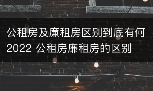 公租房及廉租房区别到底有何2022 公租房廉租房的区别